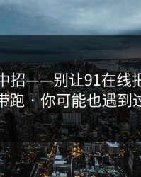 差点就中招——别让91在线把你情绪带跑 · 你可能也遇到过