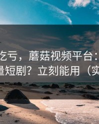 不看会吃亏，蘑菇视频平台：如何刷到高质量短剧？立刻能用（实测有效）
