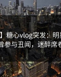 【爆料】糖心vlog突发：明星在昨晚被曝曾参与丑闻，迷醉席卷全网