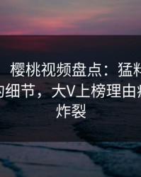 【独家】樱桃视频盘点：猛料7个你从没注意的细节，大V上榜理由疯狂令人炸裂