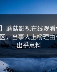 【速报】蘑菇影视在线观看盘点：内幕3大误区，当事人上榜理由非常令人出乎意料