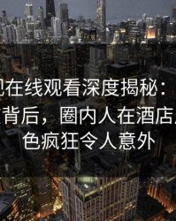 蘑菇影视在线观看深度揭秘：mogushipin风波背后，圈内人在酒店房间的角色疯狂令人意外