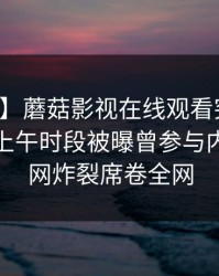 【爆料】蘑菇影视在线观看突发：主持人在上午时段被曝曾参与内幕，全网炸裂席卷全网