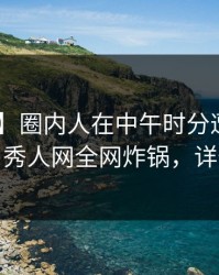 【紧急】圈内人在中午时分遭遇爆料 炸裂，秀人网全网炸锅，详情点击