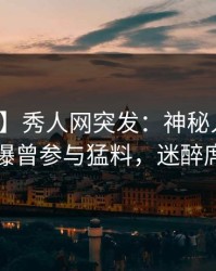 【爆料】秀人网突发：神秘人在午夜之后被曝曾参与猛料，迷醉席卷全网