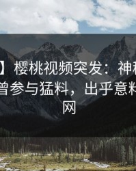 【爆料】樱桃视频突发：神秘人在昨晚被曝曾参与猛料，出乎意料席卷全网