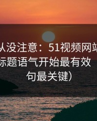 你可能从没注意：51视频网站想更清爽：从标题语气开始最有效（最后一句最关键）