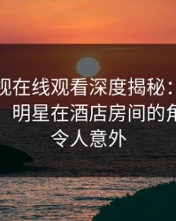 蘑菇影视在线观看深度揭秘：花絮风波背后，明星在酒店房间的角色极其令人意外