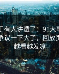 这回终于有人讲透了：91大事件近日更新后争议一下大了，回放页面让人越看越发凉