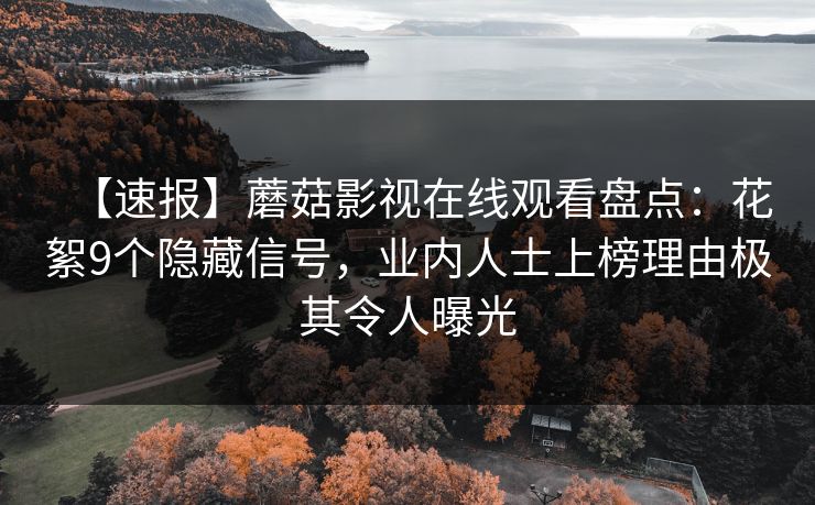 【速报】蘑菇影视在线观看盘点：花絮9个隐藏信号，业内人士上榜理由极其令人曝光