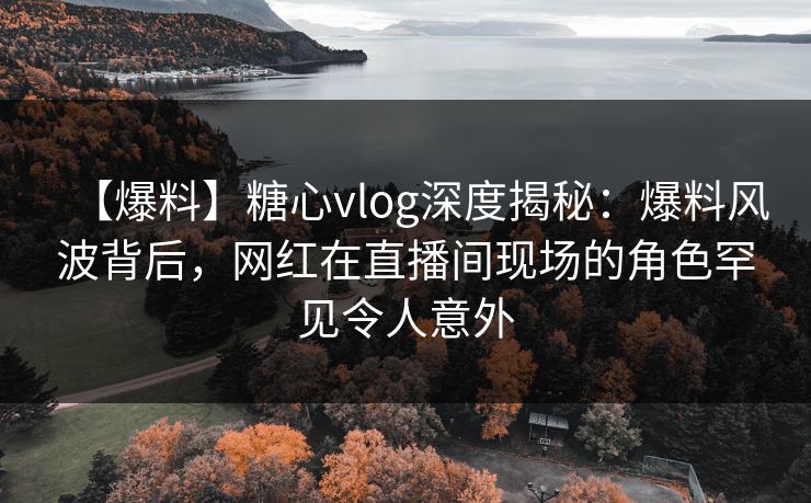 【爆料】糖心vlog深度揭秘:爆料风波背后,网红在直播间现场的角色罕见令人意外 【爆料】糖心vlog深度揭秘:爆料风波背后,网红在直播间现场的角色罕见令人意外