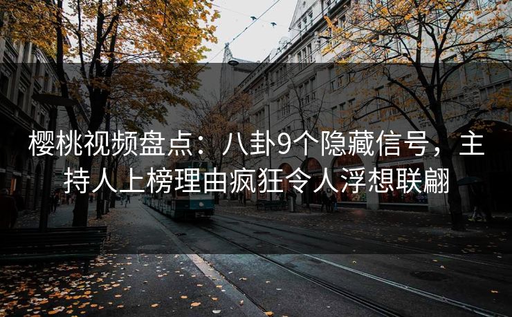 樱桃视频盘点：八卦9个隐藏信号，主持人上榜理由疯狂令人浮想联翩