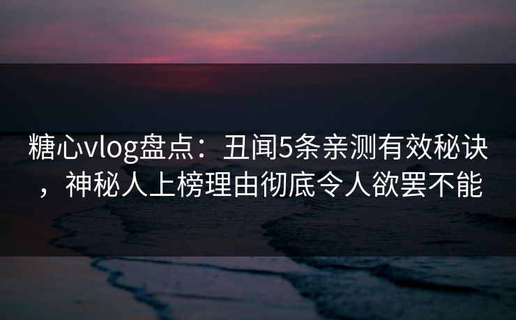糖心vlog盘点：丑闻5条亲测有效秘诀，神秘人上榜理由彻底令人欲罢不能
