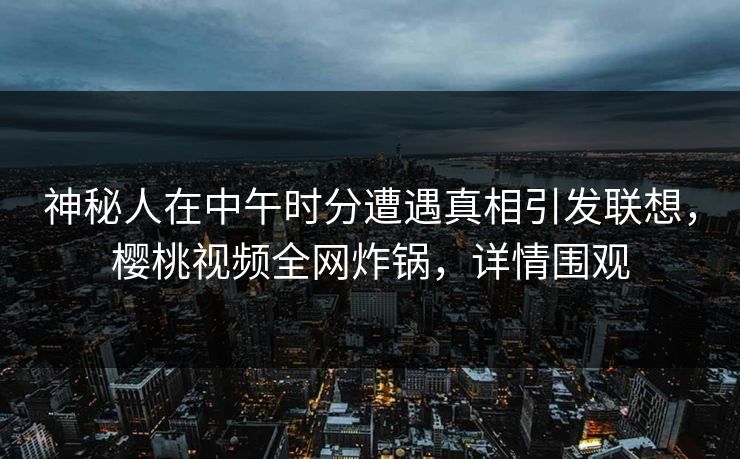 神秘人在中午时分遭遇真相引发联想,樱桃视频全网炸锅,详情围观 神秘人在中午时分遭遇真相引发联想,樱桃视频全网炸锅,详情围观