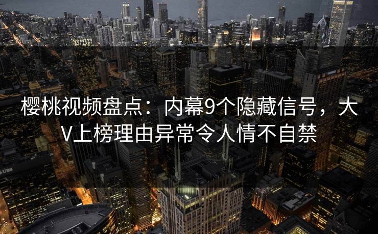 樱桃视频盘点:内幕9个隐藏信号,大V上榜理由异常令人情不自禁 樱桃视频盘点:内幕9个隐藏信号,大V上榜理由异常令人情不自禁