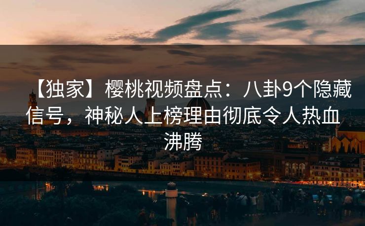 【独家】樱桃视频盘点：八卦9个隐藏信号，神秘人上榜理由彻底令人热血沸腾