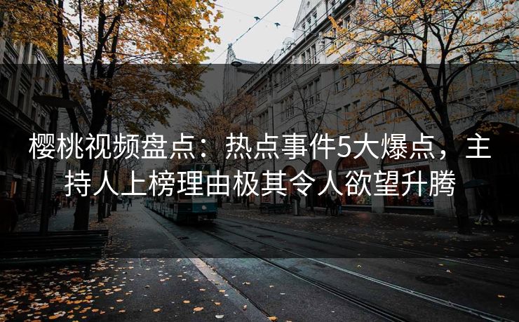 樱桃视频盘点：热点事件5大爆点，主持人上榜理由极其令人欲望升腾