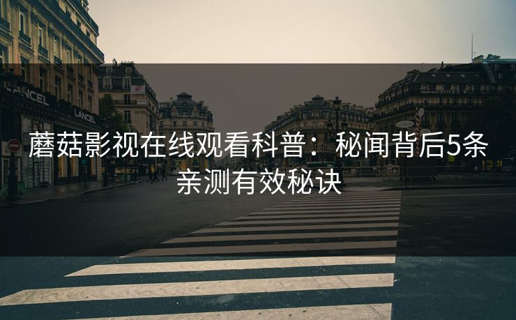 蘑菇影视在线观看科普:秘闻背后5条亲测有效秘诀 蘑菇影视在线观看科普:秘闻背后5条亲测有效秘诀