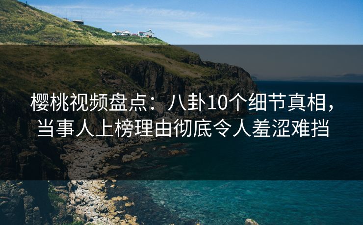 樱桃视频盘点：八卦10个细节真相，当事人上榜理由彻底令人羞涩难挡