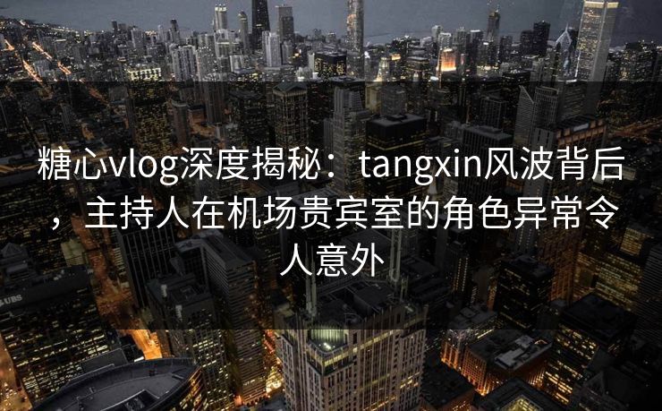 糖心vlog深度揭秘:tangxin风波背后,主持人在机场贵宾室的角色异常令人意外 糖心vlog深度揭秘:tangxin风波背后,主持人在机场贵宾室的角色异常令人意外