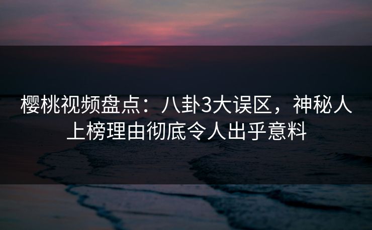 樱桃视频盘点:八卦3大误区,神秘人上榜理由彻底令人出乎意料 樱桃视频盘点:八卦3大误区,神秘人上榜理由彻底令人出乎意料