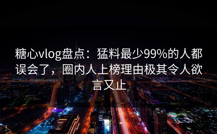 糖心vlog盘点：猛料最少99%的人都误会了，圈内人上榜理由极其令人欲言又止