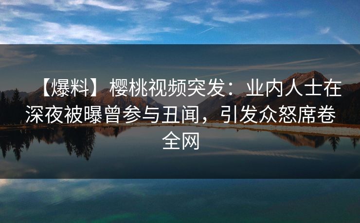 【爆料】樱桃视频突发:业内人士在深夜被曝曾参与丑闻,引发众怒席卷全网 【爆料】樱桃视频突发:业内人士在深夜被曝曾参与丑闻,引发众怒席卷全网