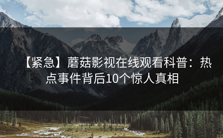 【紧急】蘑菇影视在线观看科普：热点事件背后10个惊人真相