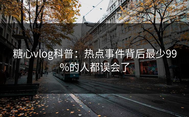 糖心vlog科普：热点事件背后最少99%的人都误会了