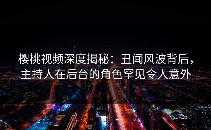 樱桃视频深度揭秘：丑闻风波背后，主持人在后台的角色罕见令人意外