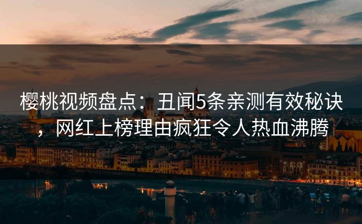 樱桃视频盘点：丑闻5条亲测有效秘诀，网红上榜理由疯狂令人热血沸腾