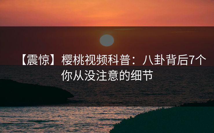 【震惊】樱桃视频科普:八卦背后7个你从没注意的细节 【震惊】樱桃视频科普:八卦背后7个你从没注意的细节
