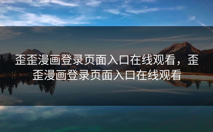 歪歪漫画登录页面入口在线观看，歪歪漫画登录页面入口在线观看