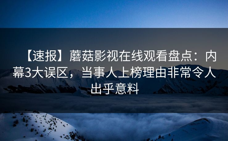 【速报】蘑菇影视在线观看盘点：内幕3大误区，当事人上榜理由非常令人出乎意料