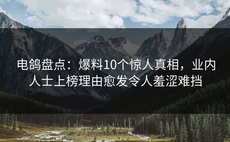 电鸽盘点:爆料10个惊人真相,业内人士上榜理由愈发令人羞涩难挡 电鸽盘点:爆料10个惊人真相,业内人士上榜理由愈发令人羞涩难挡