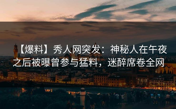 【爆料】秀人网突发：神秘人在午夜之后被曝曾参与猛料，迷醉席卷全网