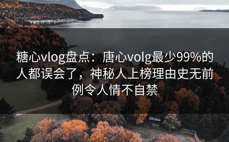糖心vlog盘点：唐心volg最少99%的人都误会了，神秘人上榜理由史无前例令人情不自禁