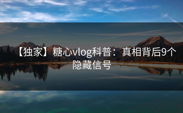 【独家】糖心vlog科普：真相背后9个隐藏信号