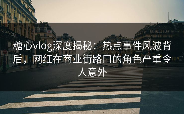 糖心vlog深度揭秘：热点事件风波背后，网红在商业街路口的角色严重令人意外