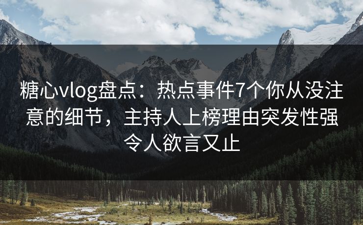 糖心vlog盘点：热点事件7个你从没注意的细节，主持人上榜理由突发性强令人欲言又止