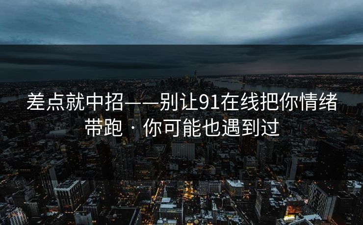 差点就中招——别让91在线把你情绪带跑 · 你可能也遇到过
