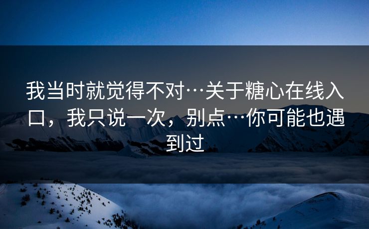 我当时就觉得不对…关于糖心在线入口，我只说一次，别点…你可能也遇到过