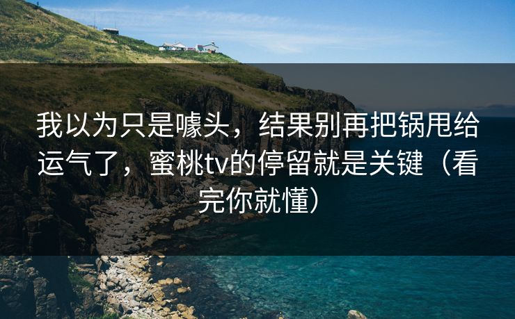 我以为只是噱头,结果别再把锅甩给运气了,蜜桃tv的停留就是关键(看完你就懂) 我以为只是噱头,结果别再把锅甩给运气了,蜜桃tv的停留就是关键(看完你就懂)