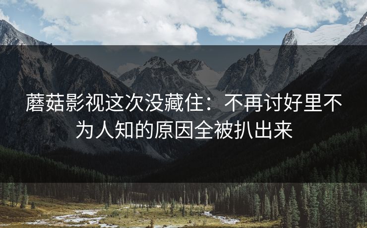 蘑菇影视这次没藏住：不再讨好里不为人知的原因全被扒出来