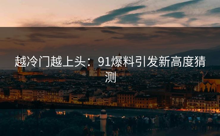 越冷门越上头:91爆料引发新高度猜测 越冷门越上头:91爆料引发新高度猜测