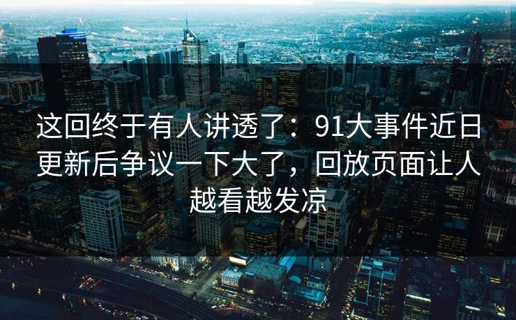 这回终于有人讲透了：91大事件近日更新后争议一下大了，回放页面让人越看越发凉