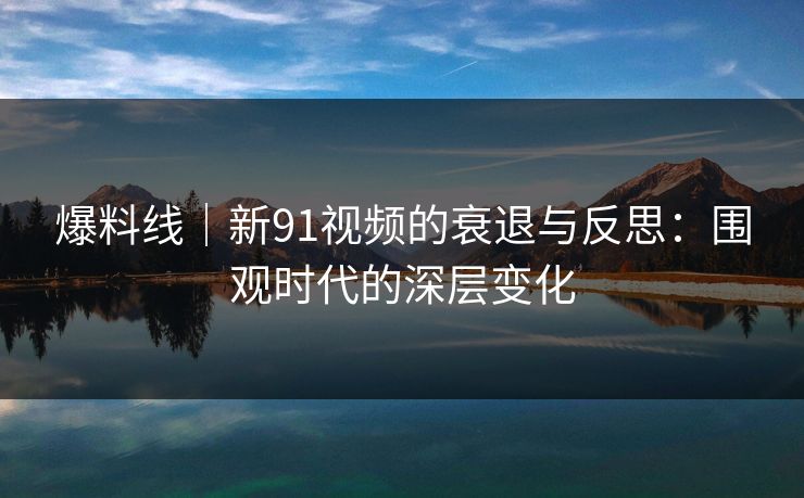 爆料线｜新91视频的衰退与反思：围观时代的深层变化