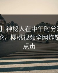 【紧急】神秘人在中午时分遭遇丑闻刷爆评论，樱桃视频全网炸锅，详情点击