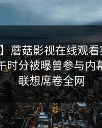 【爆料】蘑菇影视在线观看突发：网红在中午时分被曝曾参与内幕，引发联想席卷全网