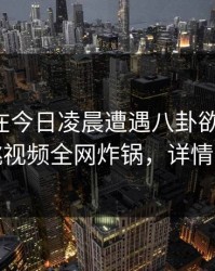 圈内人在今日凌晨遭遇八卦欲言又止，樱桃视频全网炸锅，详情查看